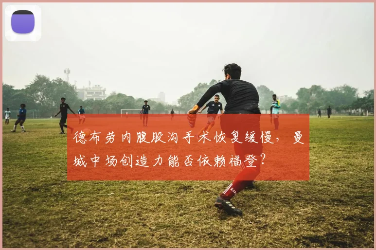 德布劳内腹股沟手术恢复缓慢，曼城中场创造力能否依赖福登？