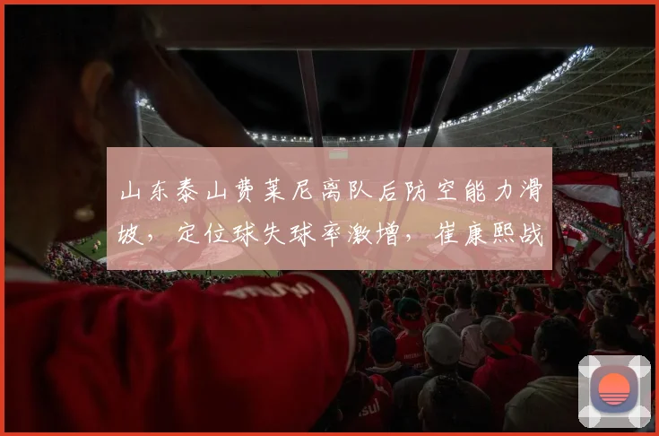 山东泰山费莱尼离队后防空能力滑坡，定位球失球率激增，崔康熙战术遭质疑