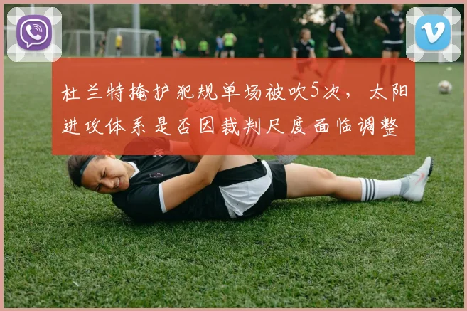 杜兰特掩护犯规单场被吹5次，太阳进攻体系是否因裁判尺度面临调整