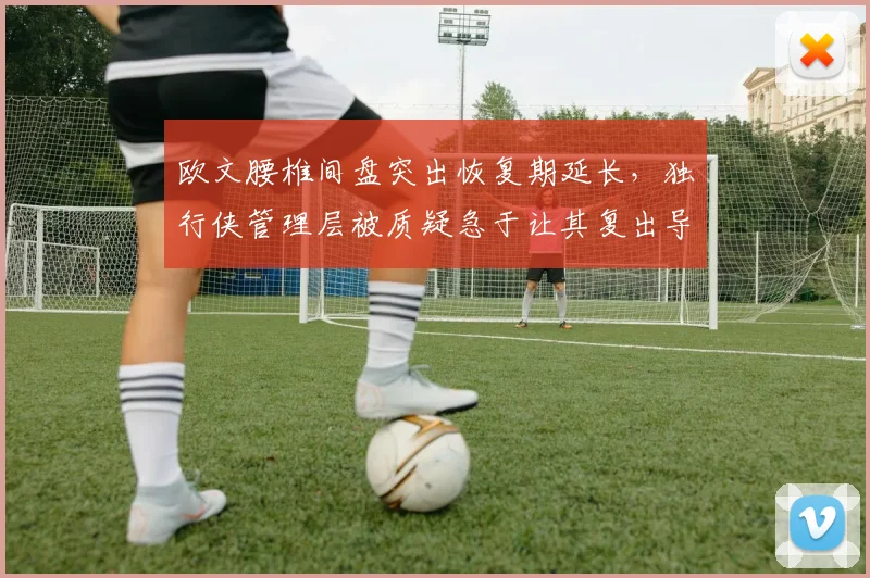 欧文腰椎间盘突出恢复期延长，独行侠管理层被质疑急于让其复出导致加重