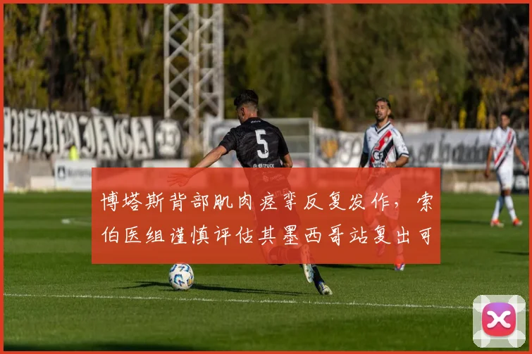 博塔斯背部肌肉痉挛反复发作，索伯医组谨慎评估其墨西哥站复出可能