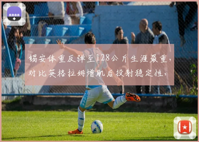 锡安体重反弹至128公斤生涯最重，对比英格拉姆增肌后投射稳定性，鹈鹕双核健康度失衡