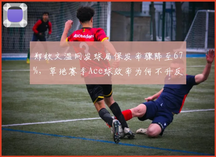 郑钦文温网发球局保发率骤降至67%，草地赛季Ace球效率为何不升反降？