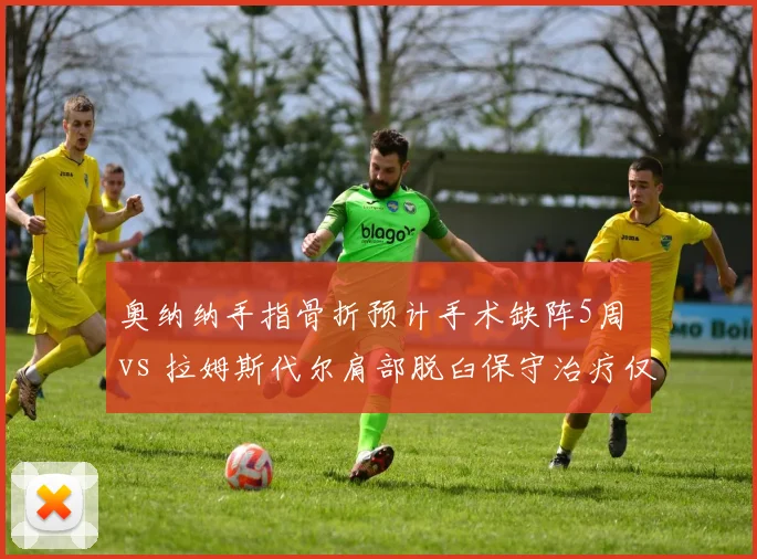 奥纳纳手指骨折预计手术缺阵5周 vs 拉姆斯代尔肩部脱臼保守治疗仅休1个月，曼联阿森纳门将伤停方案对抗