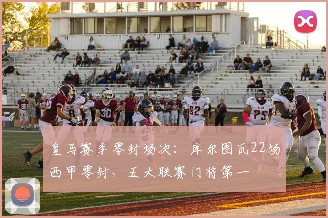 皇马赛季零封场次：库尔图瓦22场西甲零封，五大联赛门将第一