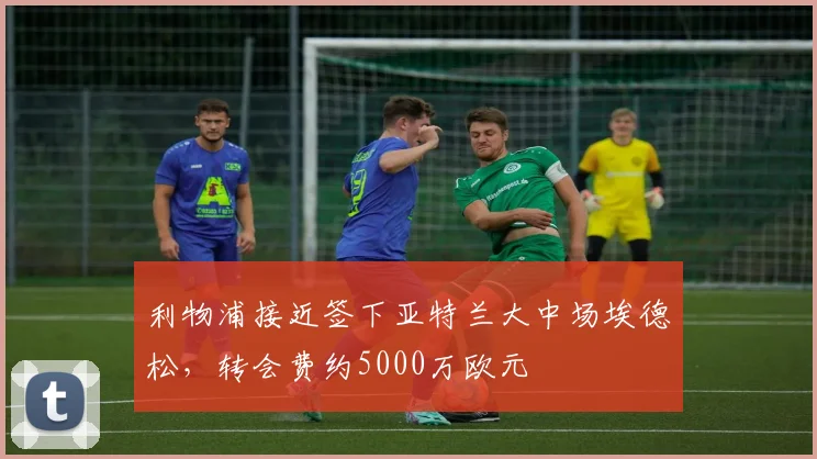 利物浦接近签下亚特兰大中场埃德松，转会费约5000万欧元