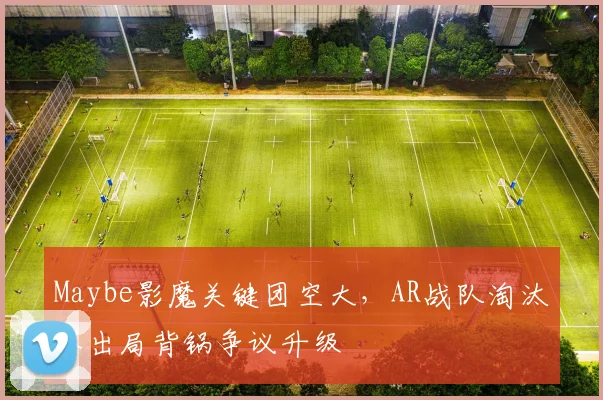 Maybe影魔关键团空大，AR战队淘汰赛出局背锅争议升级