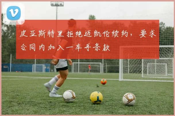 皮亚斯特里拒绝迈凯伦续约，要求合同内加入一车手条款