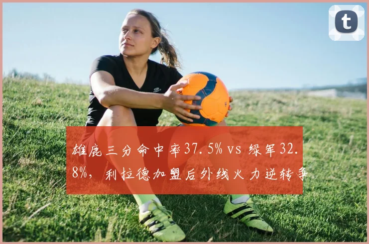 雄鹿三分命中率37.5% vs 绿军32.8%，利拉德加盟后外线火力逆转争冠天平