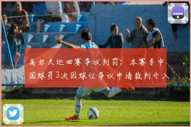 高尔夫巡回赛争议判罚:本赛季中国球员3次因球位争议申请裁判介入
