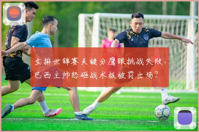 女排世锦赛关键分鹰眼挑战失败，巴西主帅怒砸战术板被罚出场？